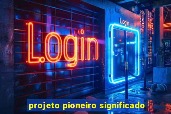 projeto pioneiro significado