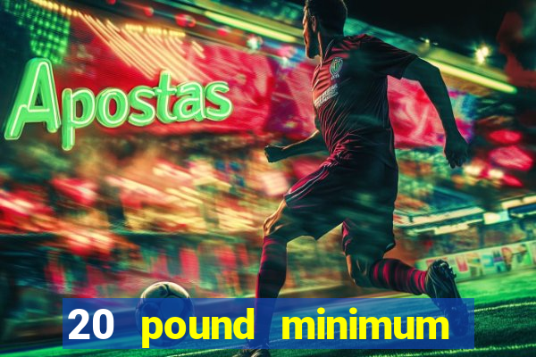 20 pound minimum deposit online casino