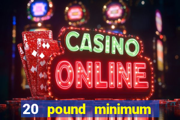 20 pound minimum deposit online casino