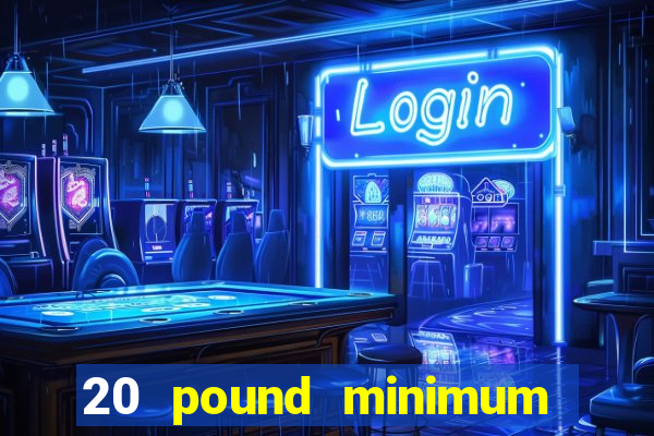 20 pound minimum deposit online casino