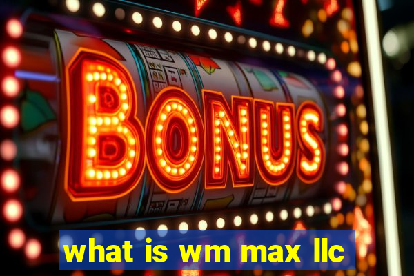 what is wm max llc