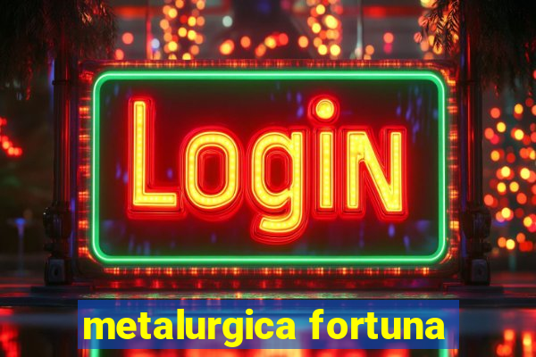 metalurgica fortuna