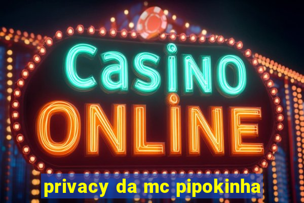 privacy da mc pipokinha