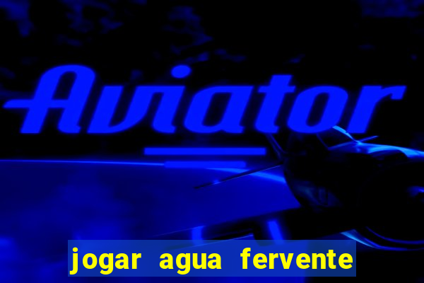 jogar agua fervente no vaso