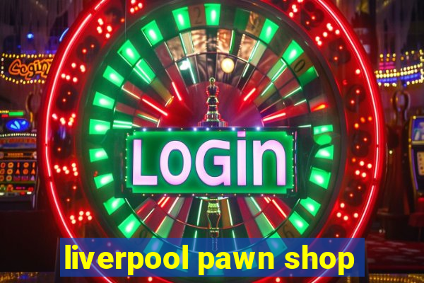 liverpool pawn shop