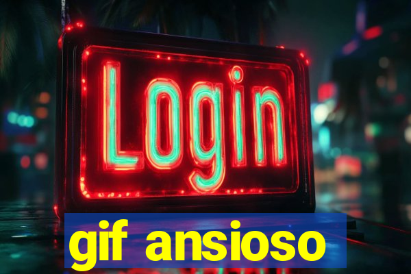 gif ansioso