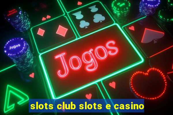 slots club slots e casino