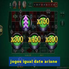 jogos igual date ariane