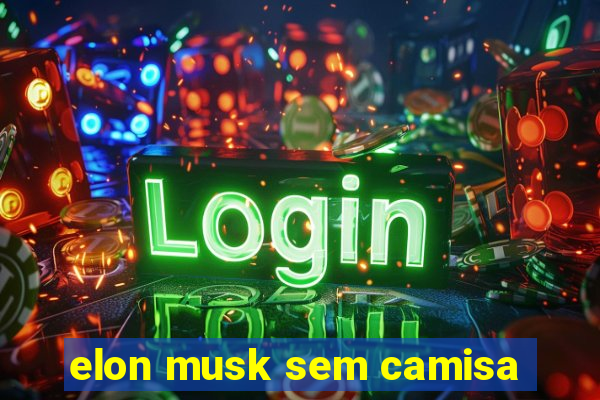 elon musk sem camisa