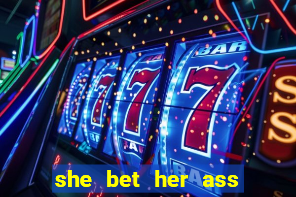 she bet her ass and lost