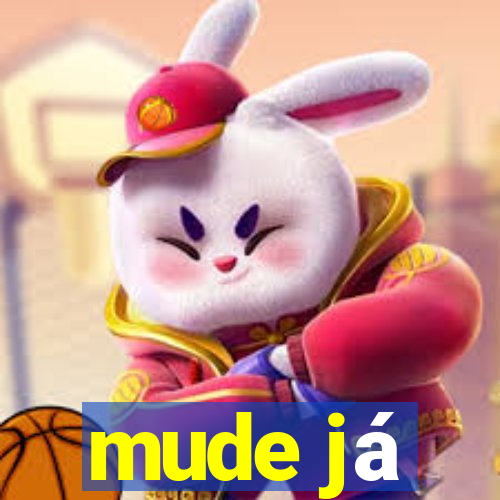 mude já