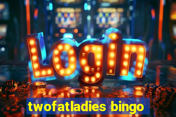 twofatladies bingo