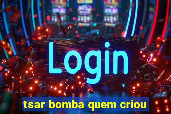 tsar bomba quem criou