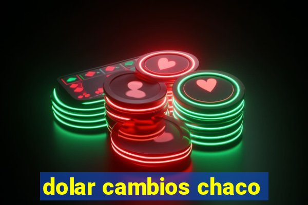 dolar cambios chaco