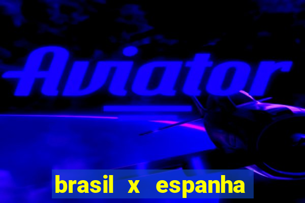 brasil x espanha ao vivo