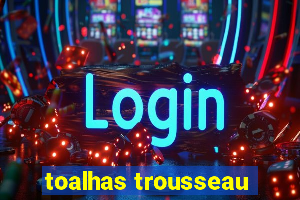 toalhas trousseau