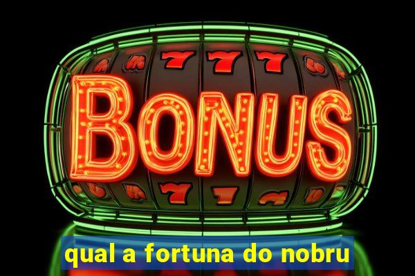 qual a fortuna do nobru