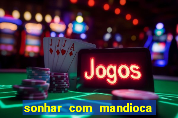 sonhar com mandioca jogo do bicho