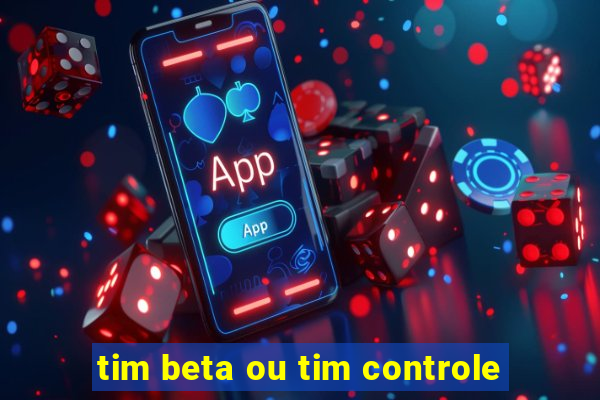 tim beta ou tim controle