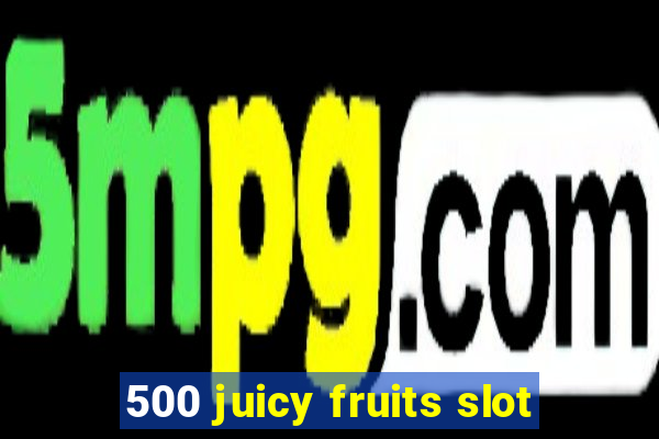 500 juicy fruits slot