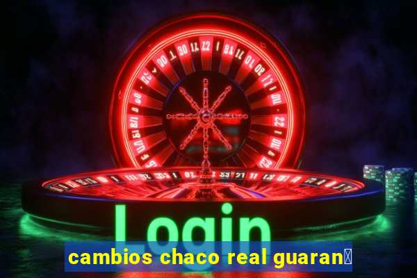 cambios chaco real guaran铆