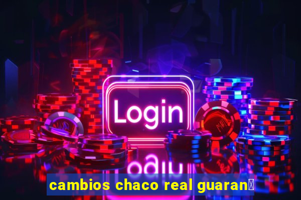 cambios chaco real guaran铆