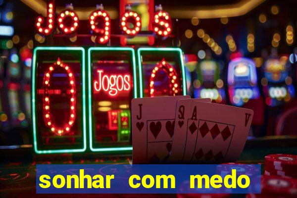 sonhar com medo jogo do bicho