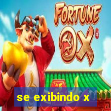 se exibindo x