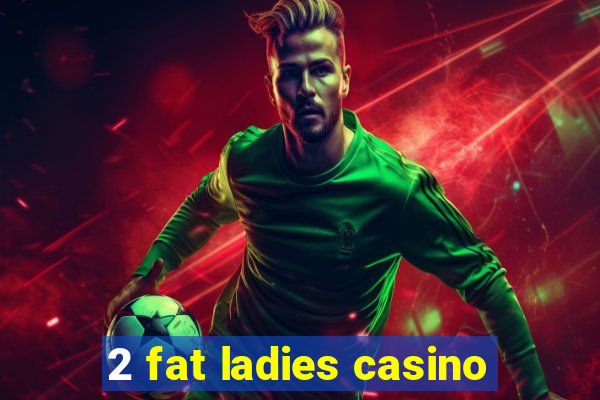 2 fat ladies casino