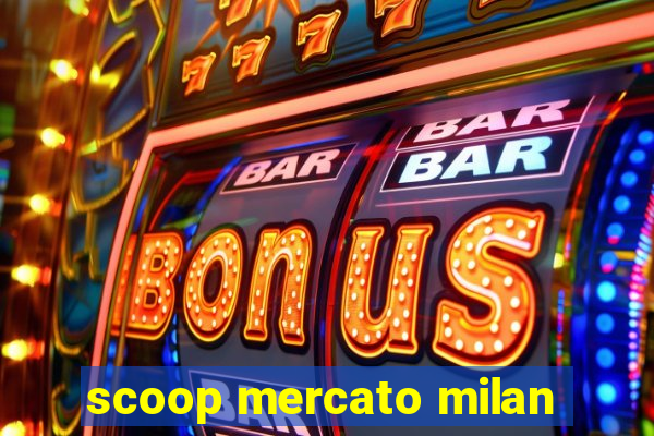 scoop mercato milan