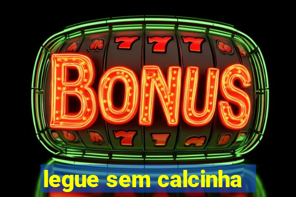 legue sem calcinha