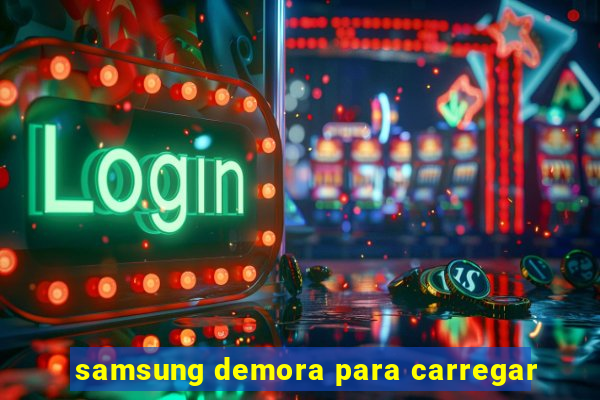 samsung demora para carregar