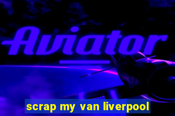 scrap my van liverpool