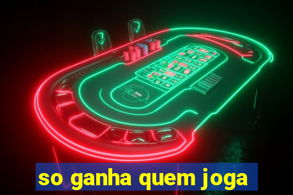 so ganha quem joga