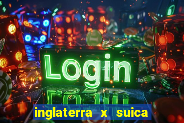 inglaterra x suica ao vivo