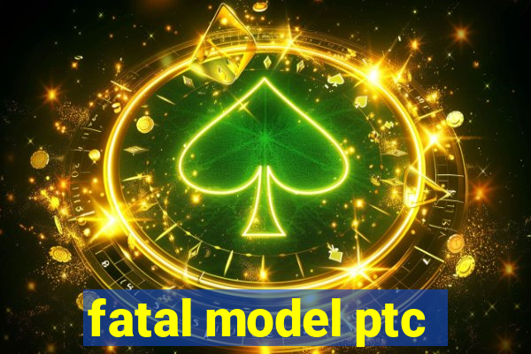 fatal model ptc