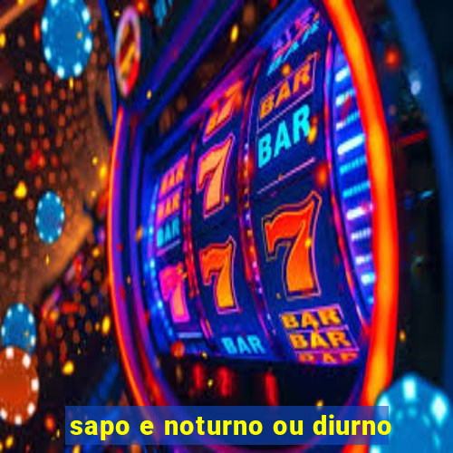 sapo e noturno ou diurno