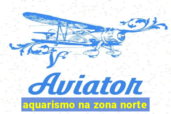 aquarismo na zona norte