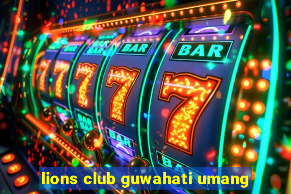 lions club guwahati umang