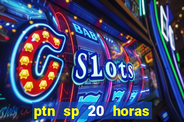 ptn sp 20 horas de hoje