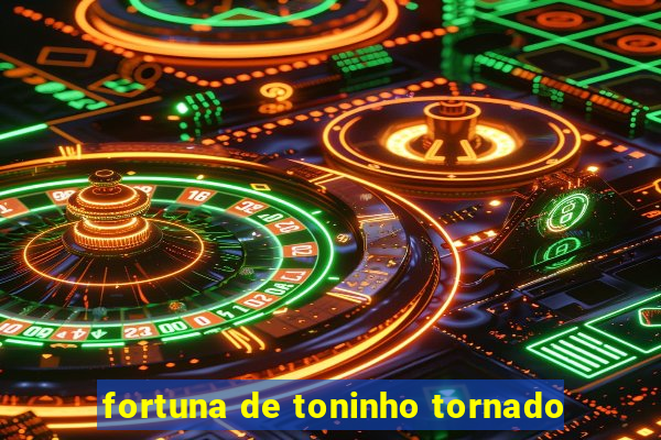 fortuna de toninho tornado