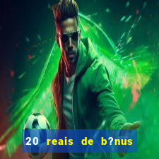 20 reais de b?nus sem depósito