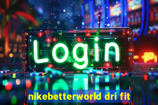 nikebetterworld dri fit