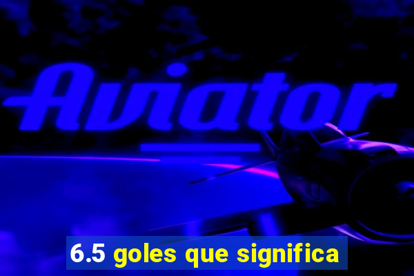 6.5 goles que significa