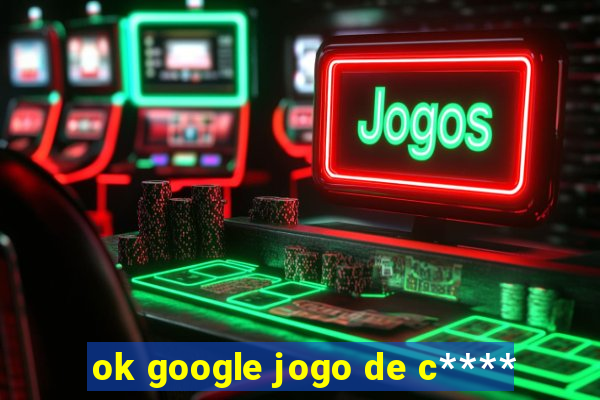 ok google jogo de c****