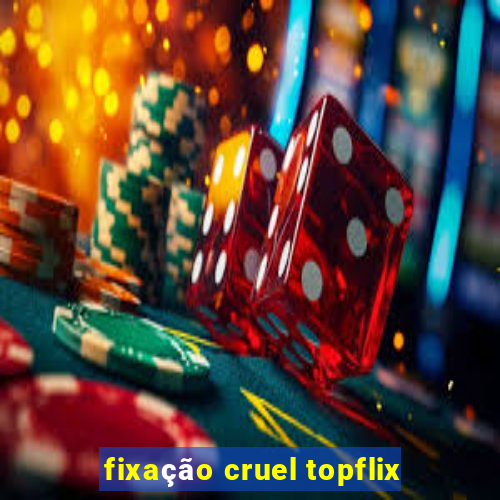 fixação cruel topflix