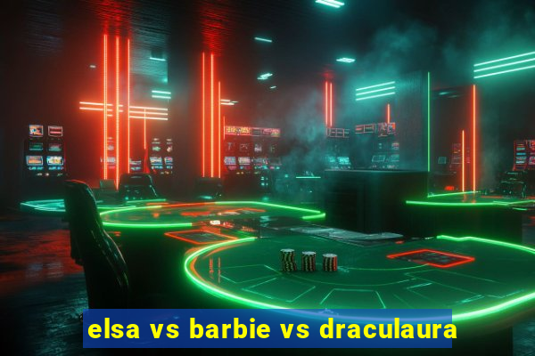 elsa vs barbie vs draculaura