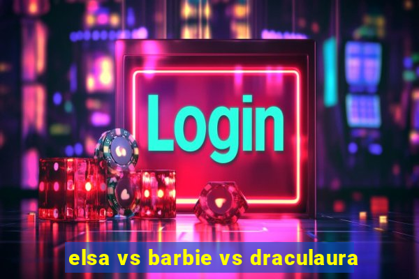 elsa vs barbie vs draculaura