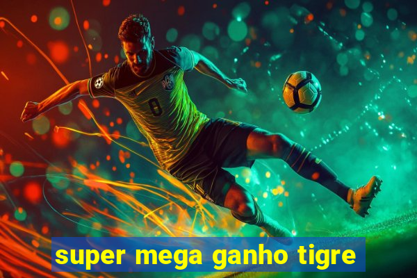 super mega ganho tigre