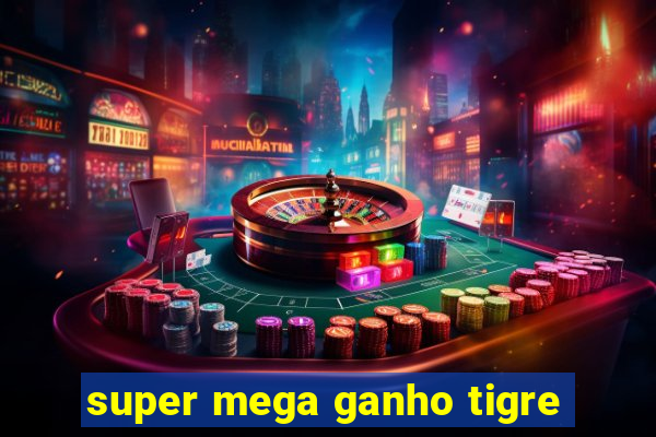 super mega ganho tigre